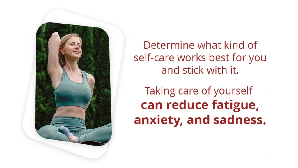 Determine what kind of self-care works best for you and stick with it. Taking care of yourself can reduce fatigue, anxiety, and sadness.

